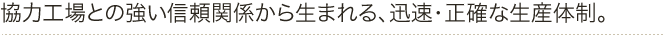 協力工場との強い信頼関係から生まれる、迅速・正確な生産体制。